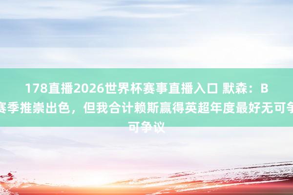 178直播2026世界杯赛事直播入口 默森：B费赛季推崇出色，但我合计赖斯赢得英超年度最好无可争议