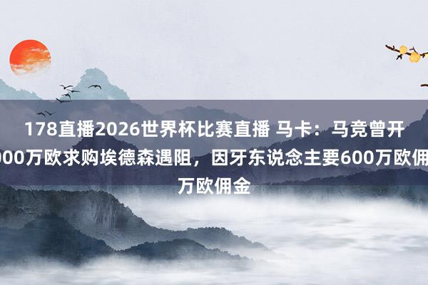 178直播2026世界杯比赛直播 马卡：马竞曾开4000万欧求购埃德森遇阻，因牙东说念主要600万欧佣金