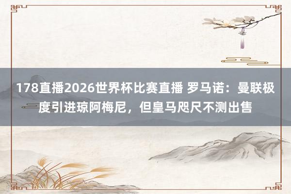 178直播2026世界杯比赛直播 罗马诺：曼联极度引进琼阿梅尼，但皇马咫尺不测出售