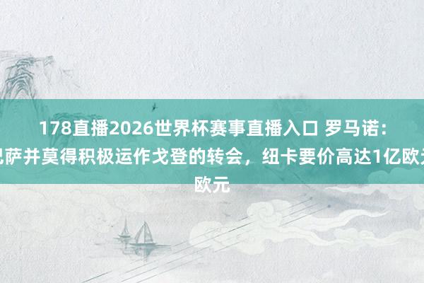178直播2026世界杯赛事直播入口 罗马诺：巴萨并莫得积极运作戈登的转会，纽卡要价高达1亿欧元