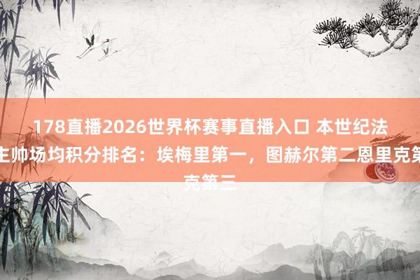 178直播2026世界杯赛事直播入口 本世纪法甲主帅场均积分排名：埃梅里第一，图赫尔第二恩里克第三