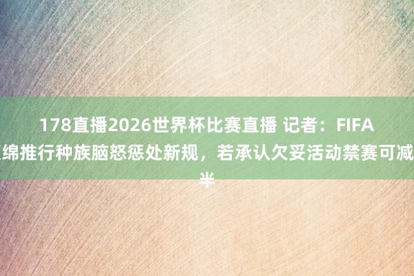 178直播2026世界杯比赛直播 记者：FIFA缠绵推行种族脑怒惩处新规，若承认欠妥活动禁赛可减半