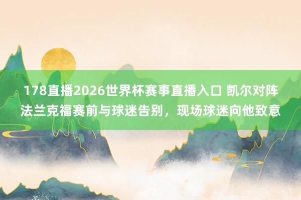 178直播2026世界杯赛事直播入口 凯尔对阵法兰克福赛前与球迷告别，现场球迷向他致意