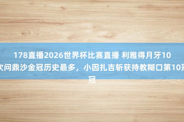178直播2026世界杯比赛直播 利雅得月牙10次问鼎沙金冠历史最多，小因扎吉斩获持教糊口第10冠