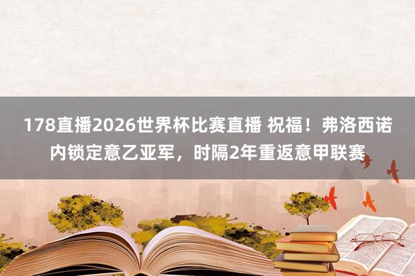 178直播2026世界杯比赛直播 祝福！弗洛西诺内锁定意乙亚军，时隔2年重返意甲联赛