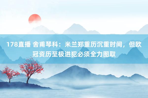 178直播 舍甫琴科：米兰郑重历沉重时间，但欧冠资历至极进犯必须全力图取