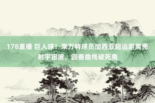 178直播 巨人球！莱万特球员加西亚超远距离兜射宇宙波，圆善曲线破死角