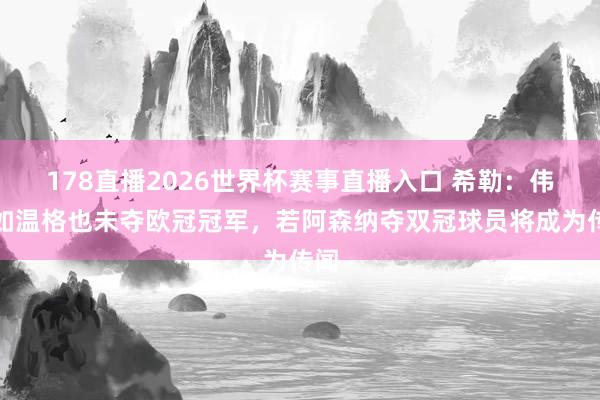 178直播2026世界杯赛事直播入口 希勒：伟大如温格也未夺欧冠冠军，若阿森纳夺双冠球员将成为传闻