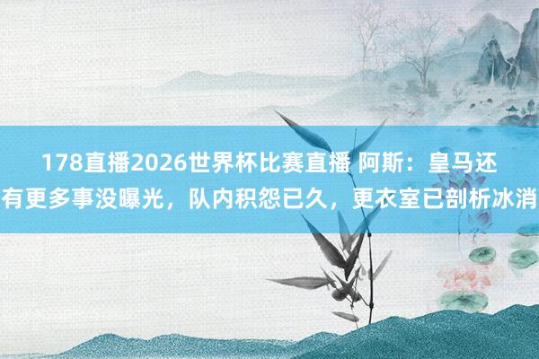178直播2026世界杯比赛直播 阿斯：皇马还有更多事没曝光，队内积怨已久，更衣室已剖析冰消
