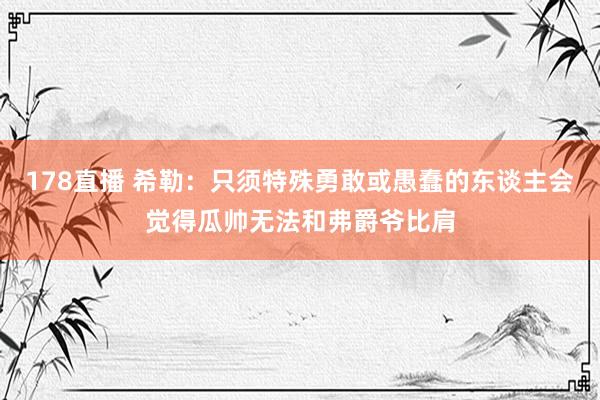 178直播 希勒：只须特殊勇敢或愚蠢的东谈主会觉得瓜帅无法和弗爵爷比肩