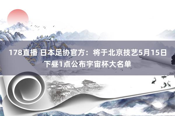 178直播 日本足协官方：将于北京技艺5月15日下昼1点公布宇宙杯大名单