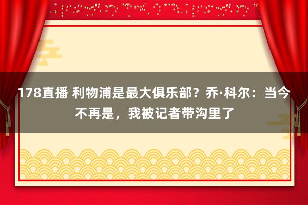 178直播 利物浦是最大俱乐部？乔·科尔：当今不再是，我被记者带沟里了