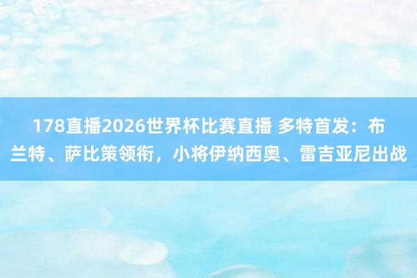 178直播2026世界杯比赛直播 多特首发：布兰特、萨比策领衔，小将伊纳西奥、雷吉亚尼出战