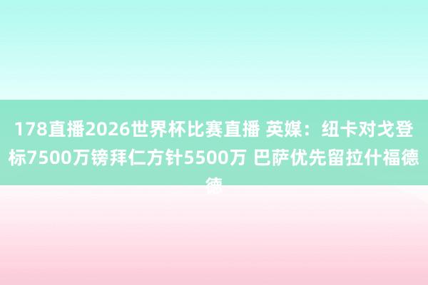 178直播2026世界杯比赛直播 英媒：纽卡对戈登标7500万镑拜仁方针5500万 巴萨优先留拉什福德