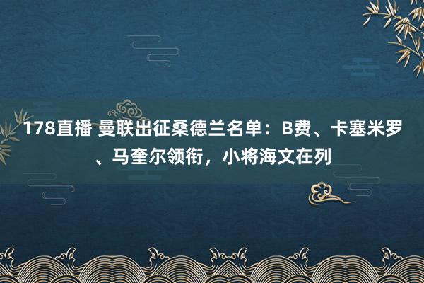 178直播 曼联出征桑德兰名单：B费、卡塞米罗、马奎尔领衔，小将海文在列