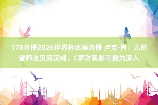 178直播2026世界杯比赛直播 卢克·肖：儿时曾师法贝克汉姆，C罗对我影响最为深入