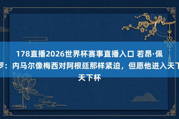 178直播2026世界杯赛事直播入口 若昂·佩德罗：内马尔像梅西对阿根廷那样紧迫，但愿他进入天下杯