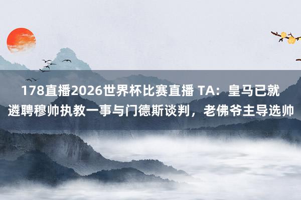 178直播2026世界杯比赛直播 TA：皇马已就遴聘穆帅执教一事与门德斯谈判，老佛爷主导选帅