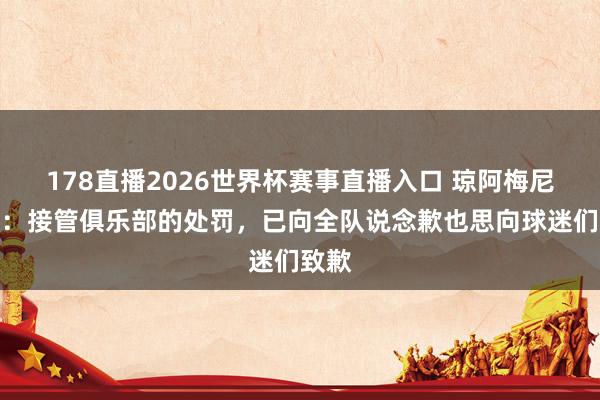 178直播2026世界杯赛事直播入口 琼阿梅尼发文：接管俱乐部的处罚，已向全队说念歉也思向球迷们致歉