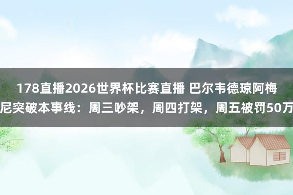 178直播2026世界杯比赛直播 巴尔韦德琼阿梅尼突破本事线：周三吵架，周四打架，周五被罚50万