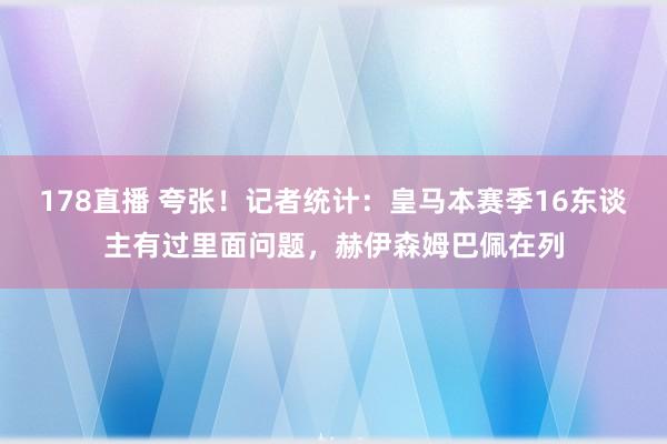 178直播 夸张！记者统计：皇马本赛季16东谈主有过里面问题，赫伊森姆巴佩在列