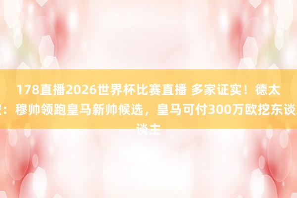 178直播2026世界杯比赛直播 多家证实！德太空：穆帅领跑皇马新帅候选，皇马可付300万欧挖东谈主