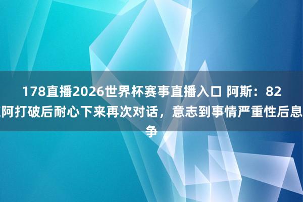 178直播2026世界杯赛事直播入口 阿斯：82琼阿打破后耐心下来再次对话，意志到事情严重性后息争