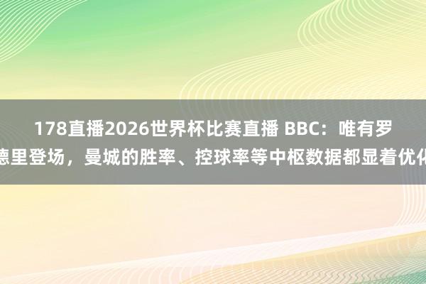 178直播2026世界杯比赛直播 BBC：唯有罗德里登场，曼城的胜率、控球率等中枢数据都显着优化