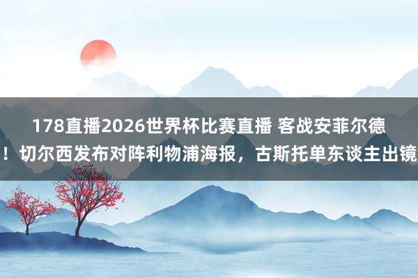 178直播2026世界杯比赛直播 客战安菲尔德！切尔西发布对阵利物浦海报，古斯托单东谈主出镜