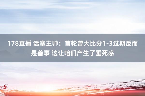 178直播 活塞主帅：首轮曾大比分1-3过期反而是善事 这让咱们产生了垂死感