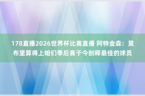 178直播2026世界杯比赛直播 阿特金森：莫布里算得上咱们季后赛于今剖释最佳的球员