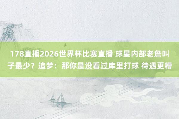 178直播2026世界杯比赛直播 球星内部老詹叫子最少？追梦：那你是没看过库里打球 待遇更糟