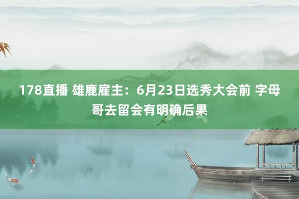178直播 雄鹿雇主：6月23日选秀大会前 字母哥去留会有明确后果