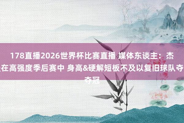 178直播2026世界杯比赛直播 媒体东谈主：杰曼在高强度季后赛中 身高&硬解短板不及以复旧球队夺冠