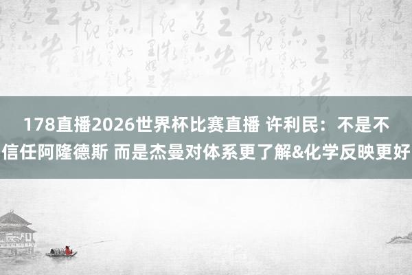 178直播2026世界杯比赛直播 许利民：不是不信任阿隆德斯 而是杰曼对体系更了解&化学反映更好