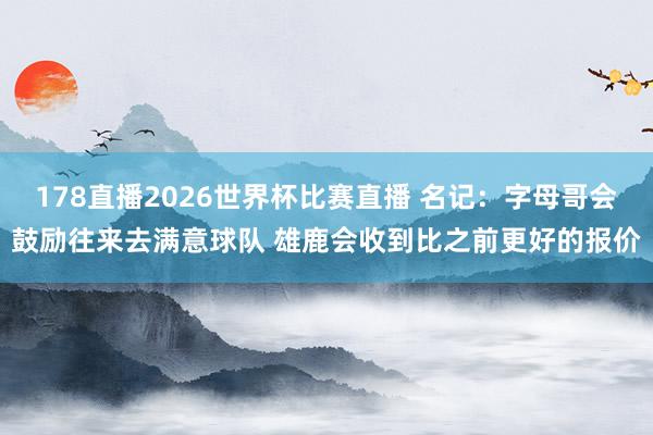178直播2026世界杯比赛直播 名记：字母哥会鼓励往来去满意球队 雄鹿会收到比之前更好的报价