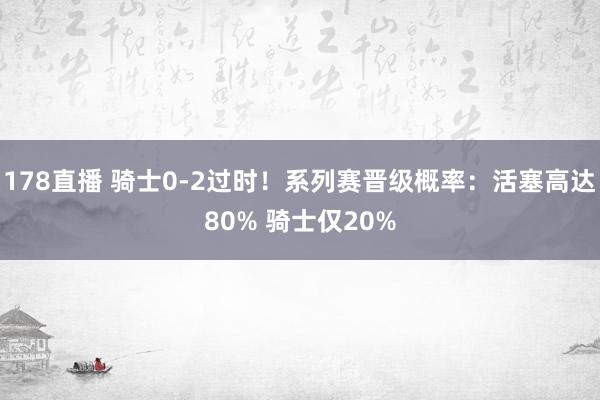 178直播 骑士0-2过时！系列赛晋级概率：活塞高达80% 骑士仅20%