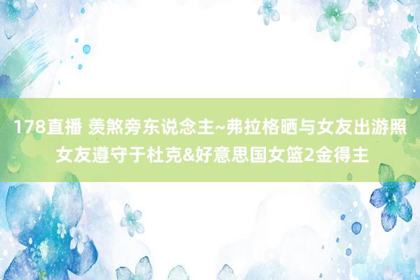 178直播 羡煞旁东说念主~弗拉格晒与女友出游照 女友遵守于杜克&好意思国女篮2金得主