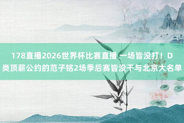 178直播2026世界杯比赛直播 一场皆没打！D类顶薪公约的范子铭2场季后赛皆没干与北京大名单