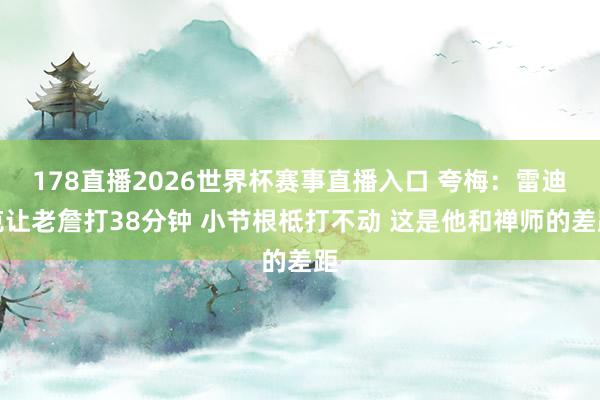 178直播2026世界杯赛事直播入口 夸梅：雷迪克让老詹打38分钟 小节根柢打不动 这是他和禅师的差距
