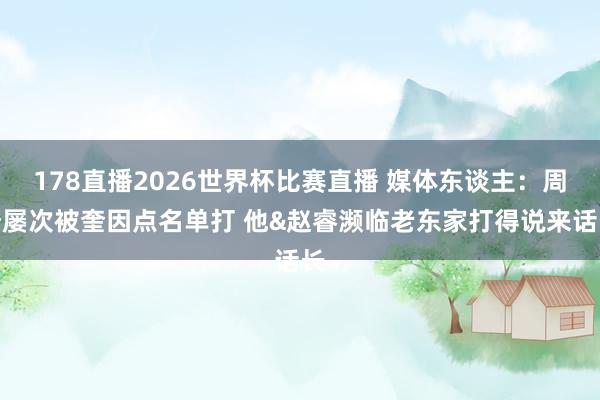 178直播2026世界杯比赛直播 媒体东谈主：周琦屡次被奎因点名单打 他&赵睿濒临老东家打得说来话长