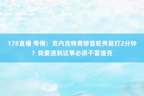178直播 夸梅：克内克特肃穆首轮秀就打2分钟？我要遇到这事必须干雷迪克