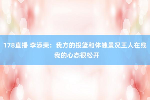 178直播 李添荣：我方的投篮和体魄景况王人在线  我的心态很松开