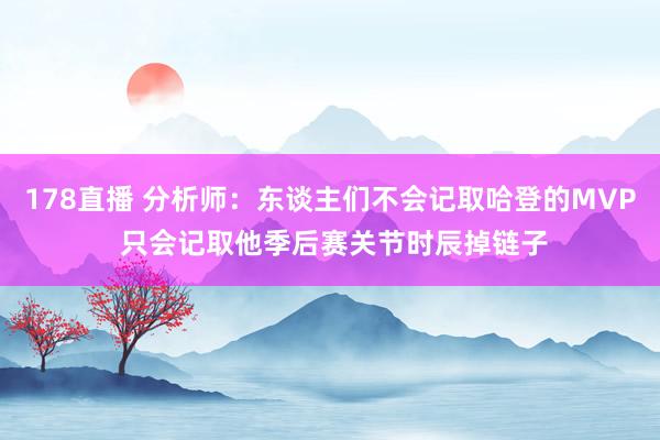 178直播 分析师：东谈主们不会记取哈登的MVP 只会记取他季后赛关节时辰掉链子