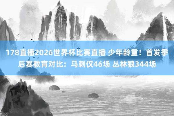 178直播2026世界杯比赛直播 少年龄重！首发季后赛教育对比：马刺仅46场 丛林狼344场