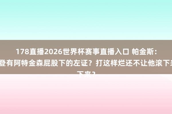 178直播2026世界杯赛事直播入口 帕金斯：哈登有阿特金森屁股下的左证？打这样烂还不让他滚下来？