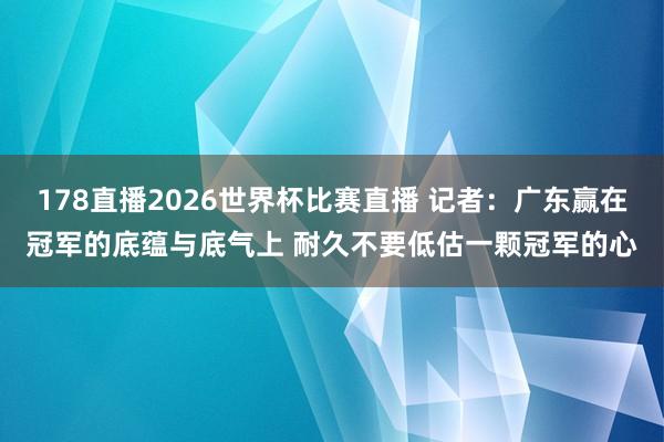 178直播2026世界杯比赛直播 记者：广东赢在冠军的底蕴与底气上 耐久不要低估一颗冠军的心