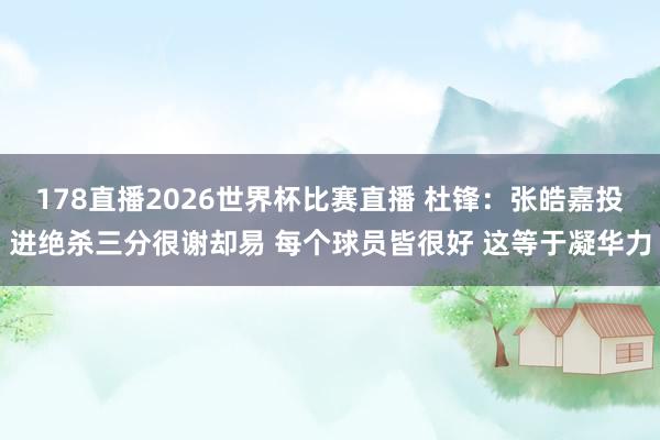 178直播2026世界杯比赛直播 杜锋：张皓嘉投进绝杀三分很谢却易 每个球员皆很好 这等于凝华力
