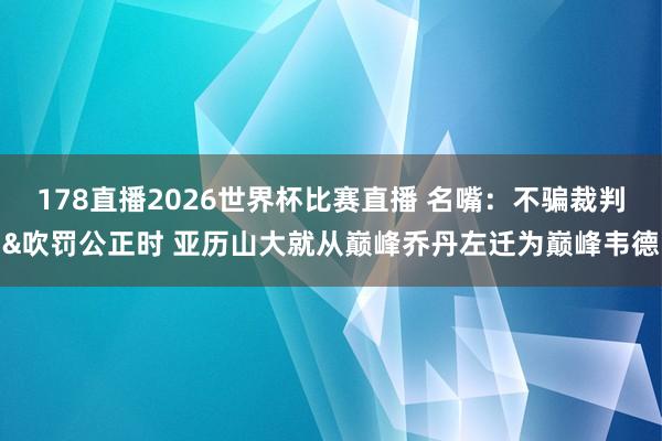 178直播2026世界杯比赛直播 名嘴：不骗裁判&吹罚公正时 亚历山大就从巅峰乔丹左迁为巅峰韦德