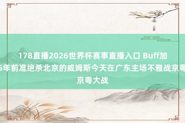 178直播2026世界杯赛事直播入口 Buff加成！5年前准绝杀北京的威姆斯今天在广东主场不雅战京粤大战